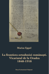 LA FRONTIERA ORTODOXIEI ROMÂNEȘTI. VICARIATUL DE LA ORADEA (1848-1918)