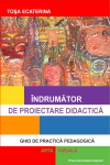 ÎNDRUMĂTOR DE PROIECTARE DIDACTICĂ. GHID DE PRACTICĂ PEDAGOGICĂ