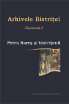 ARHIVELE BISTRIȚEI: FASCICULA I - PETRU RAREȘ ȘI BISTRIȚENII