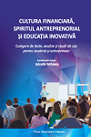 CULTURA FINANCIARĂ, SPIRITUL ANTREPRENORIAL ȘI EDUCAȚIA INOVATIVĂ. Culegere de texte, analize și studii de caz  pentru studenți și antreprenori
