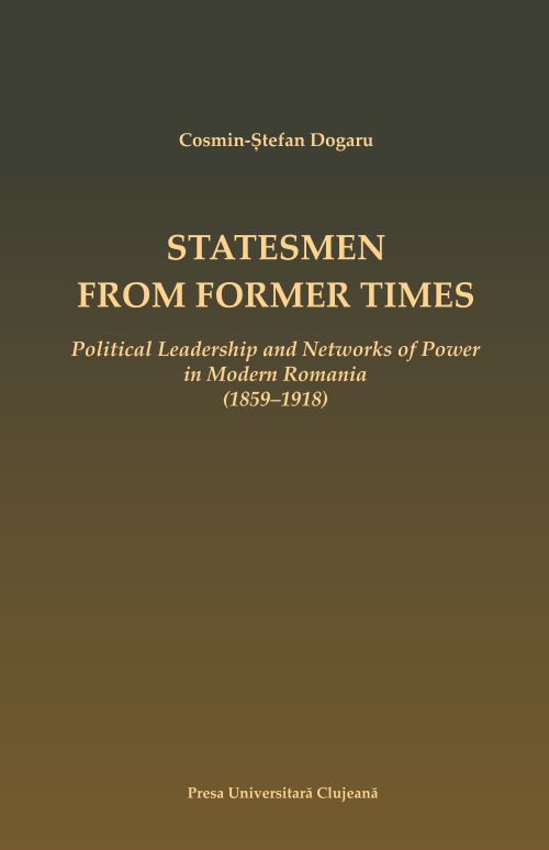 Statesmen from former times political leadership and networks of power in Modern Romania : (1859-1918) 